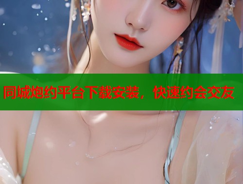 同城炮约平台下载安装,快速约会交友 同城炮约平台下载安装,快速约会交友