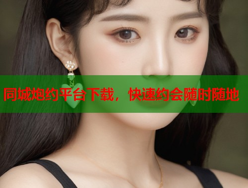 同城炮约平台下载,快速约会随时随地 同城炮约平台下载,快速约会随时随地