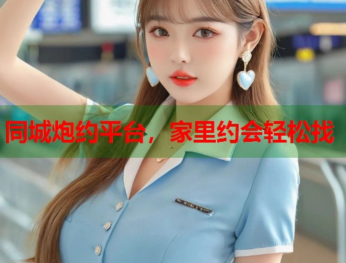 同城炮约平台,家里约会轻松找 同城炮约平台,家里约会轻松找