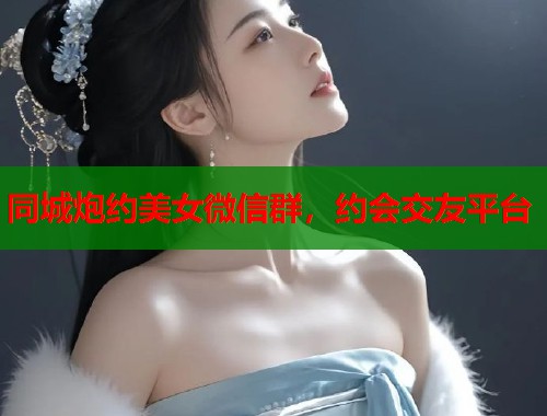 同城炮约美女微信群,约会交友平台 同城炮约美女微信群,约会交友平台