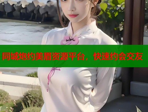 同城炮约美眉资源平台,快速约会交友 同城炮约美眉资源平台,快速约会交友