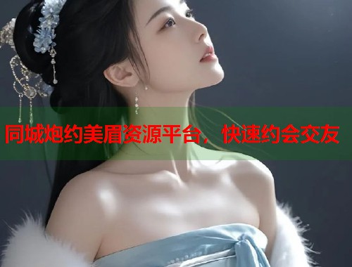 同城炮约美眉资源平台,快速约会交友 同城炮约美眉资源平台,快速约会交友