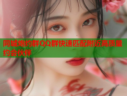 同城炮约群QQ群快速匹配附近高质量约会伙伴 同城炮约群QQ群快速匹配附近高质量约会伙伴