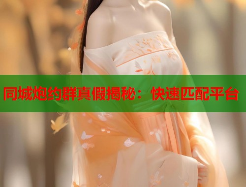同城炮约群真假揭秘:快速匹配平台 同城炮约群真假揭秘:快速匹配平台