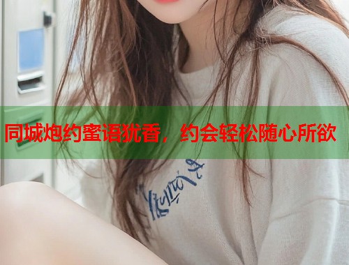 同城炮约蜜语犹香,约会轻松随心所欲 同城炮约蜜语犹香,约会轻松随心所欲
