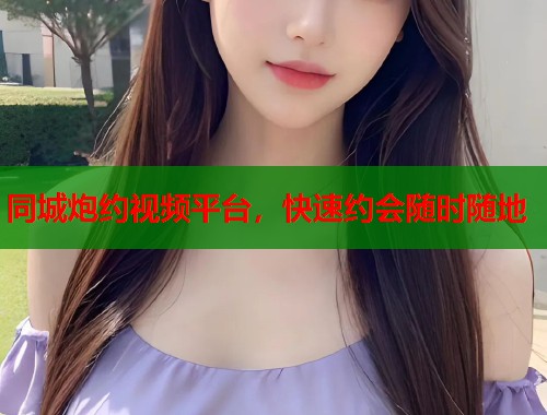 同城炮约视频平台,快速约会随时随地 同城炮约视频平台,快速约会随时随地