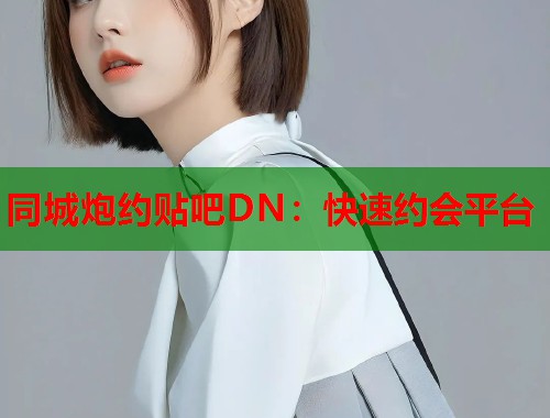 同城炮约贴吧DN:快速约会平台 同城炮约贴吧DN:快速约会平台
