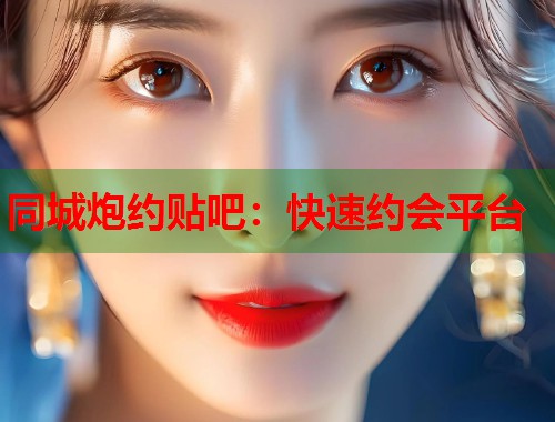 同城炮约贴吧:快速约会平台 同城炮约贴吧:快速约会平台
