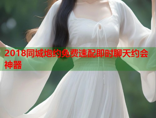 2018同城炮约免费速配即时聊天约会神器