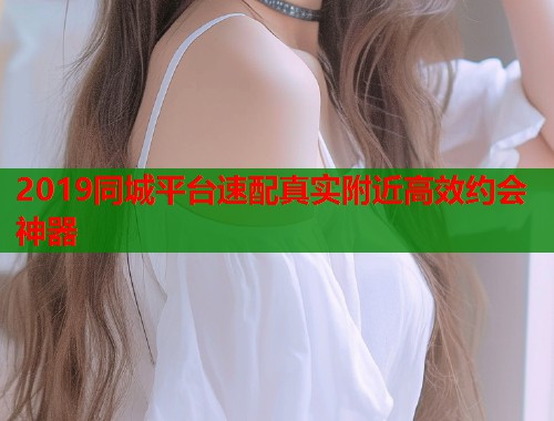 2019同城平台速配真实附近高效约会神器 2019同城平台速配真实附近高效约会神器