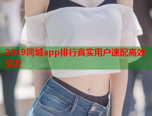 2019同城app排行真实用户速配高效交友 2019同城app排行真实用户速配高效交友
