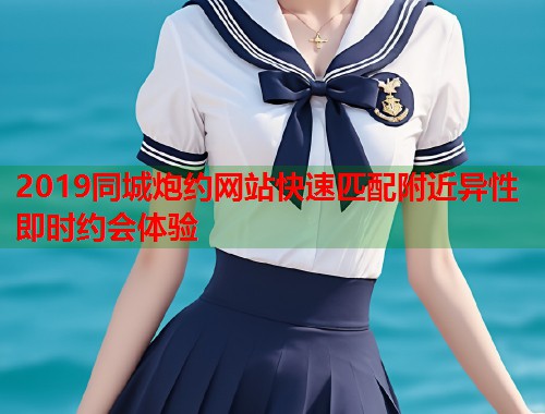 2019同城炮约网站快速匹配附近异性即时约会体验 2019同城炮约网站快速匹配附近异性即时约会体验