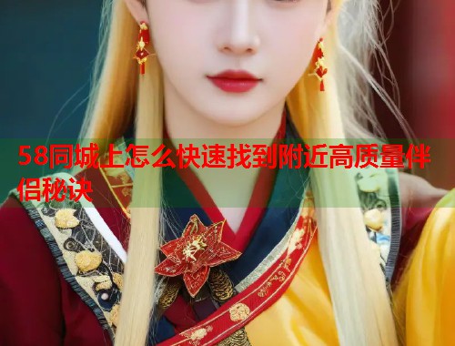 58同城上怎么快速找到附近高质量伴侣秘诀 58同城上怎么快速找到附近高质量伴侣秘诀