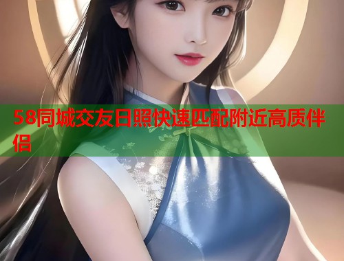 58同城交友日照快速匹配附近高质伴侣 58同城交友日照快速匹配附近高质伴侣