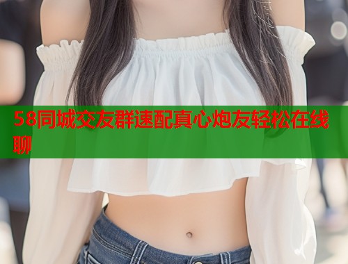 58同城交友群速配真心炮友轻松在线聊 58同城交友群速配真心炮友轻松在线聊