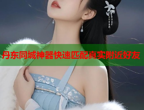 丹东同城神器快速匹配真实附近好友