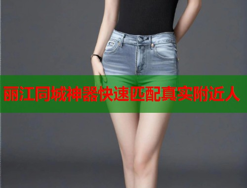 丽江同城神器快速匹配真实附近人 丽江同城神器快速匹配真实附近人