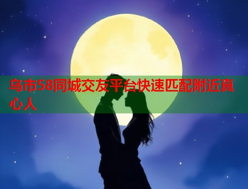 乌市58同城交友平台快速匹配附近真心人