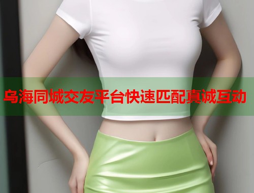 乌海同城交友平台快速匹配真诚互动 乌海同城交友平台快速匹配真诚互动