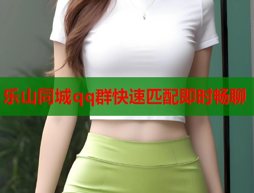 乐山同城qq群快速匹配即时畅聊 乐山同城qq群快速匹配即时畅聊