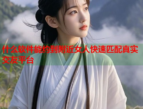 什么软件能约到附近女人快速匹配真实交友平台