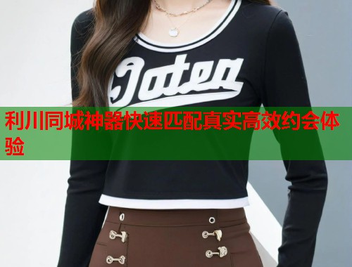 利川同城神器快速匹配真实高效约会体验 利川同城神器快速匹配真实高效约会体验