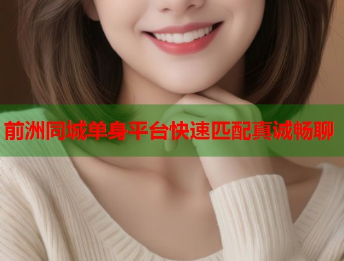 前洲同城单身平台快速匹配真诚畅聊 前洲同城单身平台快速匹配真诚畅聊