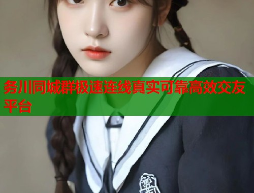 务川同城群极速连线真实可靠高效交友平台 务川同城群极速连线真实可靠高效交友平台