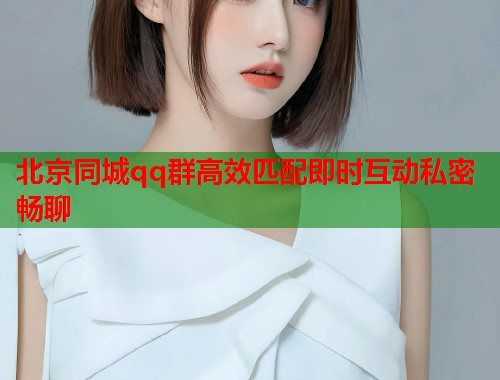 北京同城qq群高效匹配即时互动私密畅聊