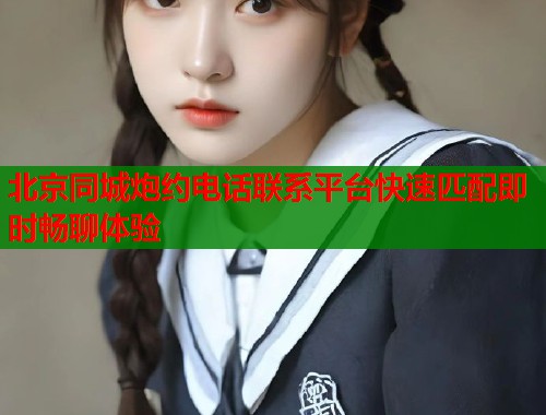 北京同城炮约电话联系平台快速匹配即时畅聊体验 北京同城炮约电话联系平台快速匹配即时畅聊体验