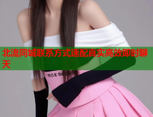 北流同城联系方式速配真实高效即时聊天