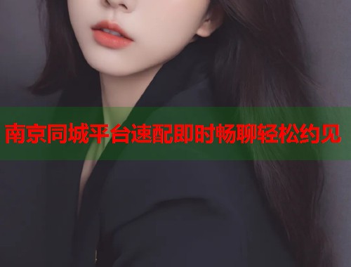 南京同城平台速配即时畅聊轻松约见