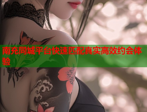 南充同城平台快速匹配真实高效约会体验 南充同城平台快速匹配真实高效约会体验