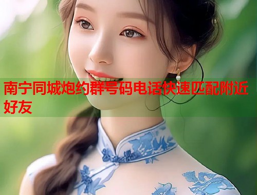 南宁同城炮约群号码电话快速匹配附近好友