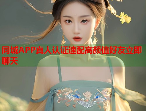 同城APP真人认证速配高颜值好友立即聊天 同城APP真人认证速配高颜值好友立即聊天