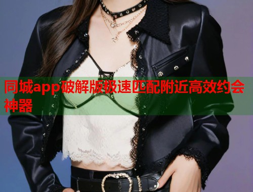 同城app破解版极速匹配附近高效约会神器 同城app破解版极速匹配附近高效约会神器