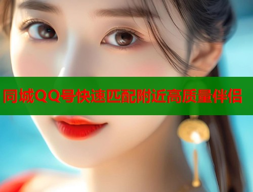 同城QQ号快速匹配附近高质量伴侣 同城QQ号快速匹配附近高质量伴侣