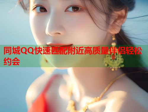 同城QQ快速匹配附近高质量伴侣轻松约会