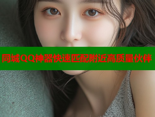 同城QQ神器快速匹配附近高质量伙伴 同城QQ神器快速匹配附近高质量伙伴