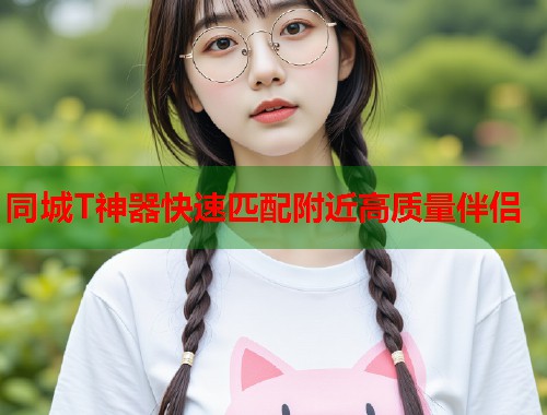 同城T神器快速匹配附近高质量伴侣 同城T神器快速匹配附近高质量伴侣