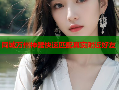 同城万州神器快速匹配真实附近好友 同城万州神器快速匹配真实附近好友