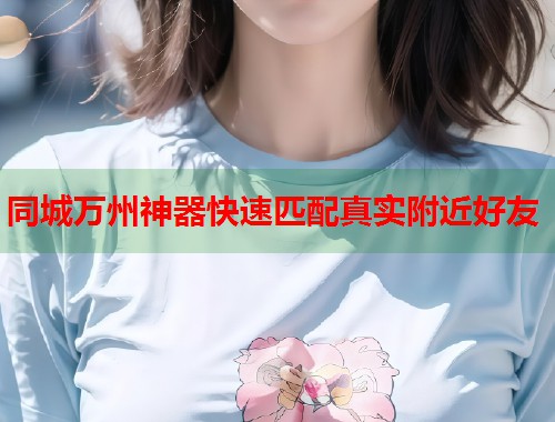 同城万州神器快速匹配真实附近好友 同城万州神器快速匹配真实附近好友