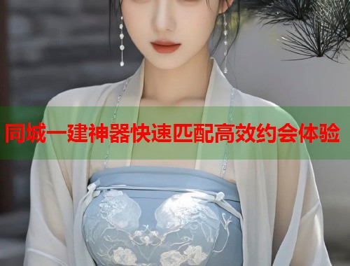 同城一建神器快速匹配高效约会体验