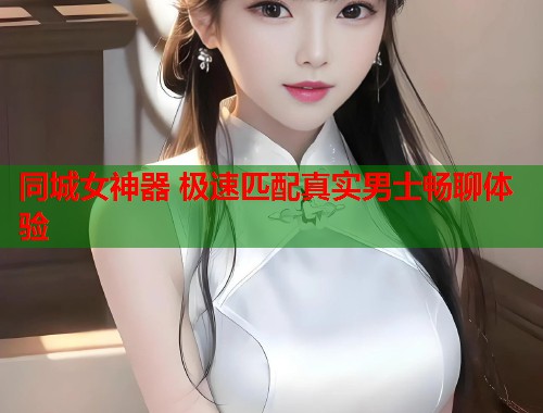 同城女神器 极速匹配真实男士畅聊体验 同城女神器 极速匹配真实男士畅聊体验