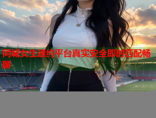 同城女生速约平台真实安全即时匹配畅聊
