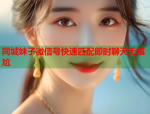 同城妹子微信号快速匹配即时聊天无尴尬 同城妹子微信号快速匹配即时聊天无尴尬