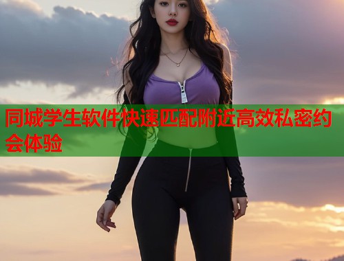 同城学生软件快速匹配附近高效私密约会体验