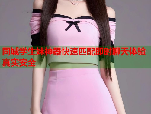 同城学生妹神器快速匹配即时聊天体验真实安全 同城学生妹神器快速匹配即时聊天体验真实安全