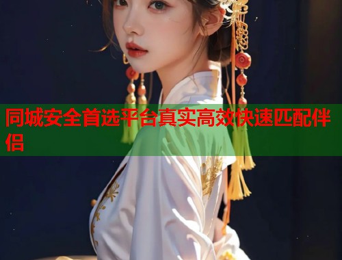 同城安全首选平台真实高效快速匹配伴侣 同城安全首选平台真实高效快速匹配伴侣