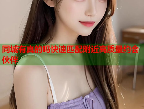 同城有真的吗快速匹配附近高质量约会伙伴 同城有真的吗快速匹配附近高质量约会伙伴
